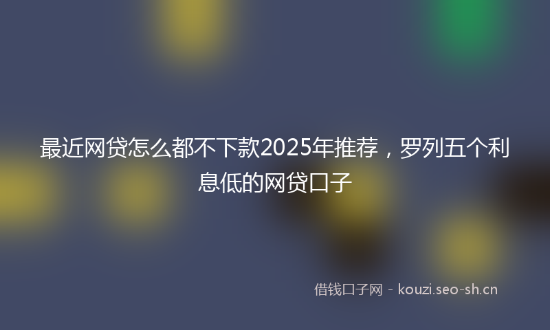 最近网贷怎么都不下款2025年推荐，罗列五个利息低的网贷口子