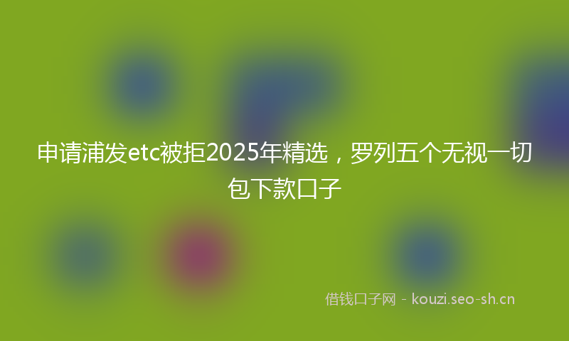 申请浦发etc被拒2025年精选，罗列五个无视一切包下款口子