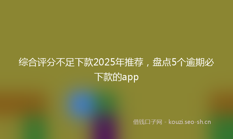 综合评分不足下款2025年推荐，盘点5个逾期必下款的app