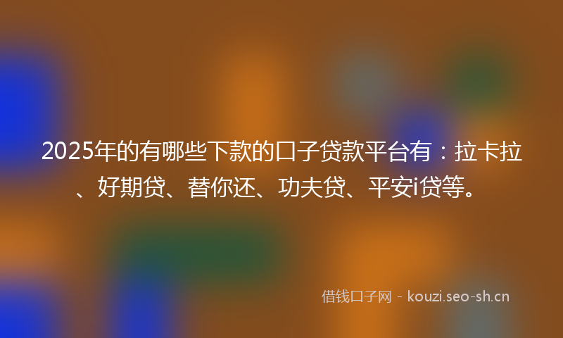 2025年的有哪些下款的口子贷款平台有：拉卡拉、好期贷、替你还、功夫贷、平安i贷等。