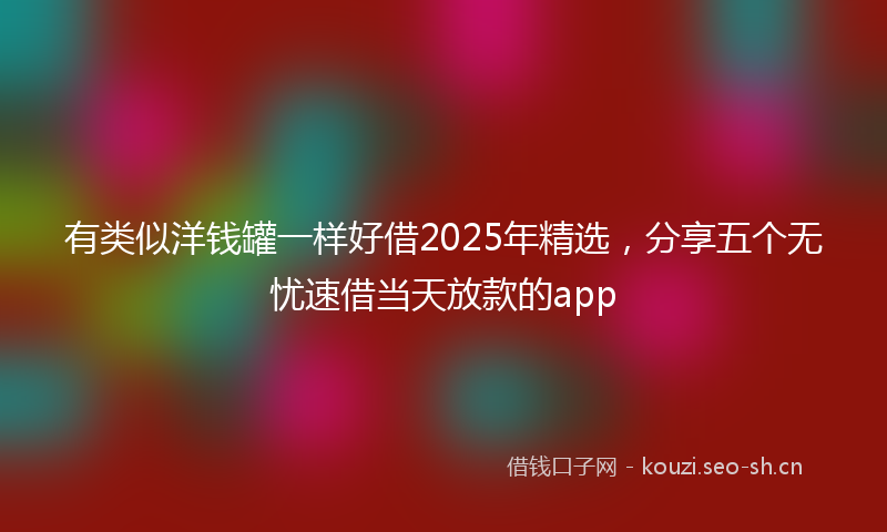 有类似洋钱罐一样好借2025年精选，分享五个无忧速借当天放款的app