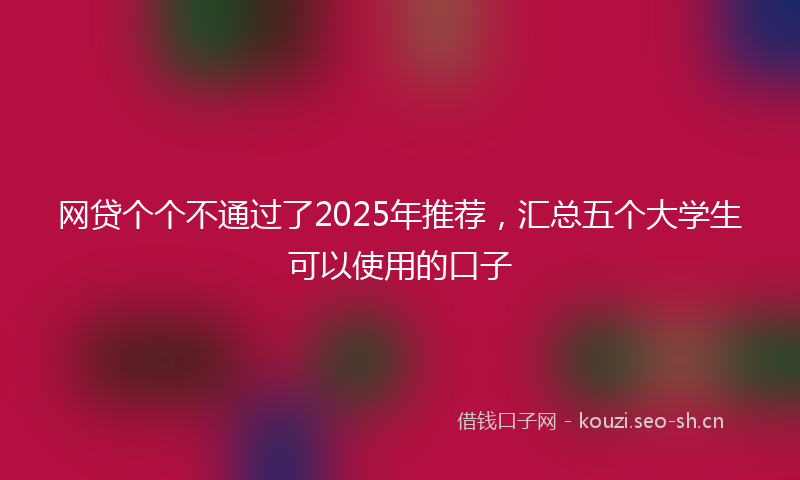 网贷个个不通过了2025年推荐，汇总五个大学生可以使用的口子