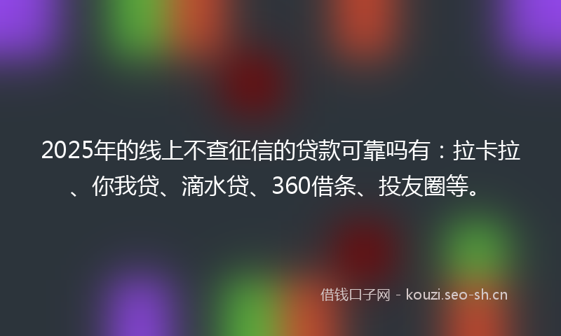2025年的线上不查征信的贷款可靠吗有：拉卡拉、你我贷、滴水贷、360借条、投友圈等。
