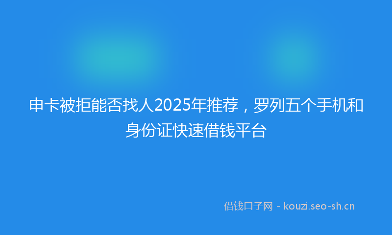 申卡被拒能否找人2025年推荐，罗列五个手机和身份证快速借钱平台