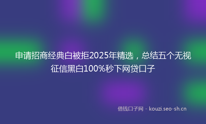 申请招商经典白被拒2025年精选，总结五个无视征信黑白100%秒下网贷口子