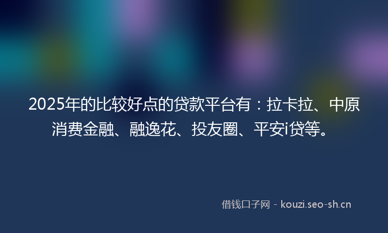 2025年的比较好点的贷款平台有：拉卡拉、中原消费金融、融逸花、投友圈、平安i贷等。