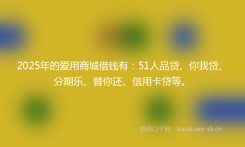 2025年的爱用商城借钱有：51人品贷、你我贷、分期乐、替你还、信用卡贷等。