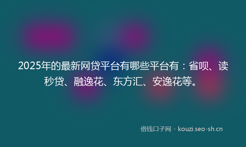2025年的最新网贷平台有哪些平台有：省呗、读秒贷、融逸花、东方汇、安逸花等。