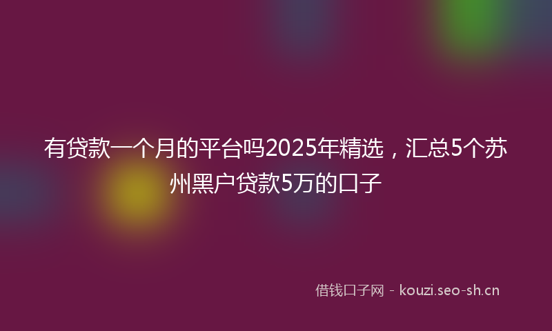 有贷款一个月的平台吗2025年精选，汇总5个苏州黑户贷款5万的口子