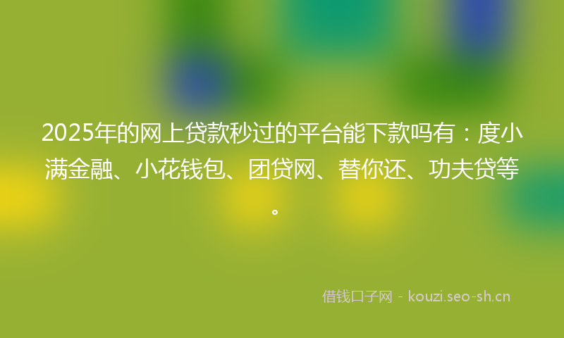 2025年的网上贷款秒过的平台能下款吗有：度小满金融、小花钱包、团贷网、替你还、功夫贷等。