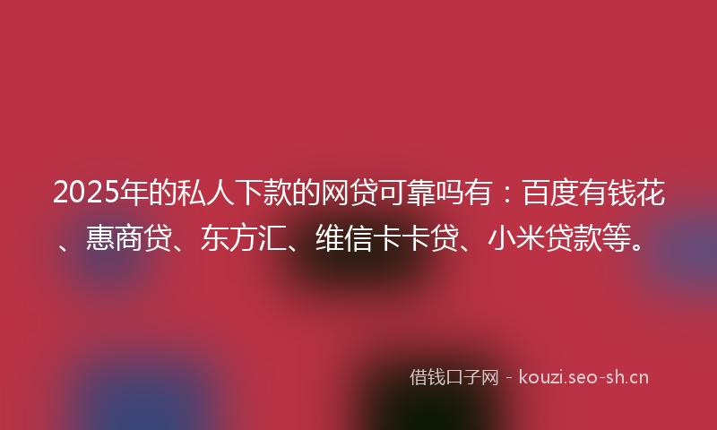 2025年的私人下款的网贷可靠吗有：百度有钱花、惠商贷、东方汇、维信卡卡贷、小米贷款等。