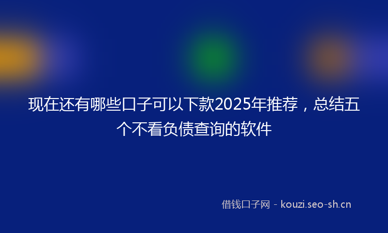 现在还有哪些口子可以下款2025年推荐，总结五个不看负债查询的软件
