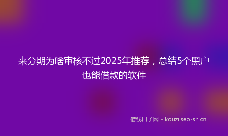 来分期为啥审核不过2025年推荐，总结5个黑户也能借款的软件
