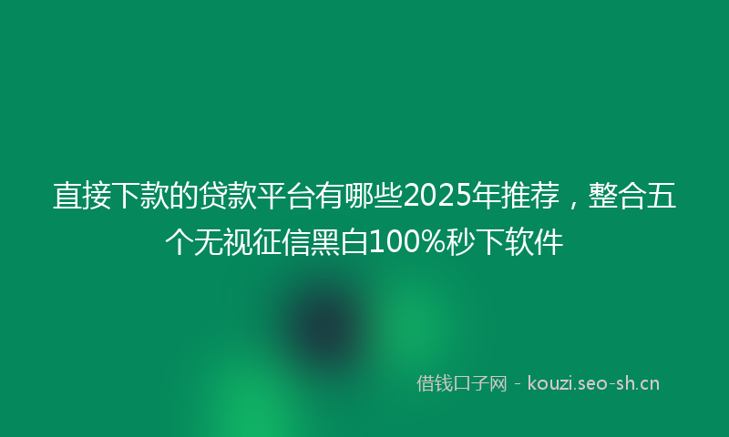 直接下款的贷款平台有哪些2025年推荐，整合五个无视征信黑白100%秒下软件