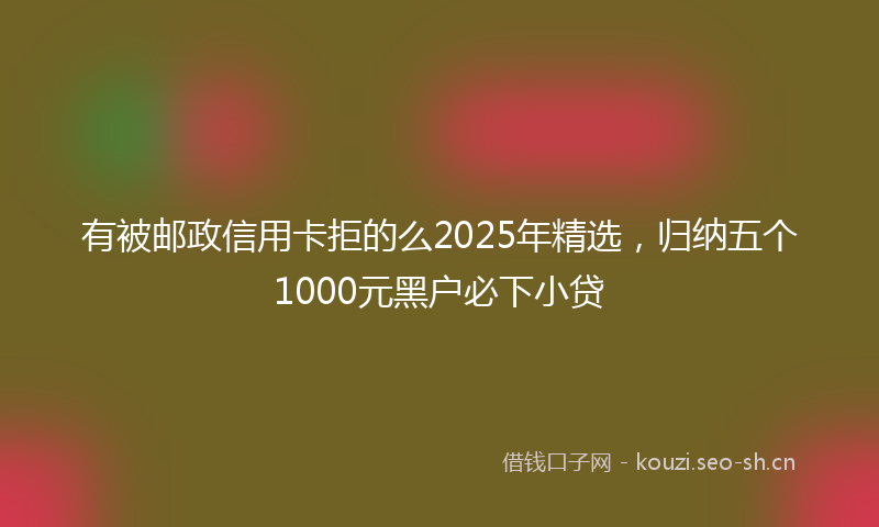 有被邮政信用卡拒的么2025年精选，归纳五个1000元黑户必下小贷
