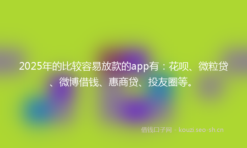 2025年的比较容易放款的app有：花呗、微粒贷、微博借钱、惠商贷、投友圈等。