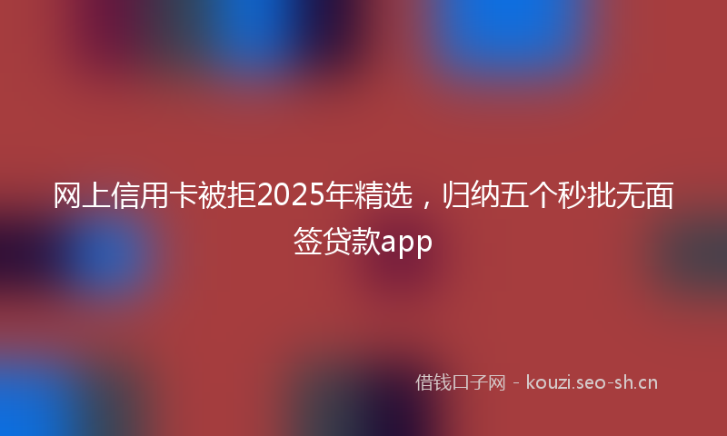 网上信用卡被拒2025年精选，归纳五个秒批无面签贷款app