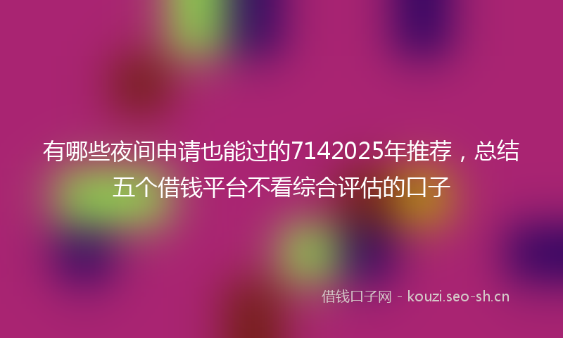 有哪些夜间申请也能过的7142025年推荐，总结五个借钱平台不看综合评估的口子