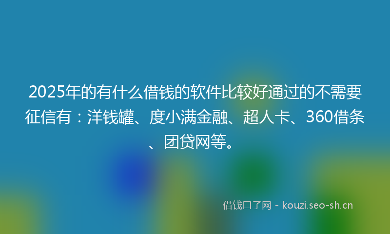 2025年的有什么借钱的软件比较好通过的不需要征信有：洋钱罐、度小满金融、超人卡、360借条、团贷网等。
