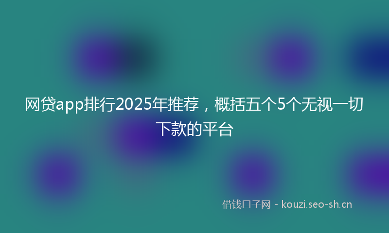网贷app排行2025年推荐，概括五个5个无视一切下款的平台