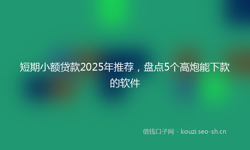 短期小额贷款2025年推荐，盘点5个高炮能下款的软件
