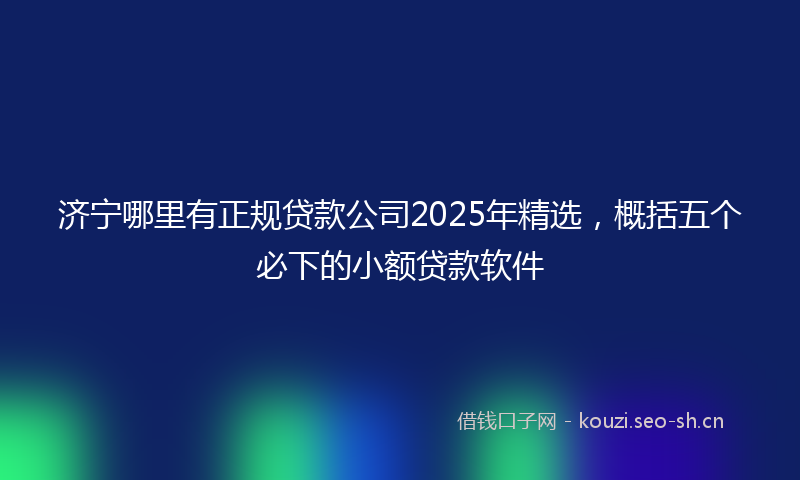 济宁哪里有正规贷款公司2025年精选，概括五个必下的小额贷款软件