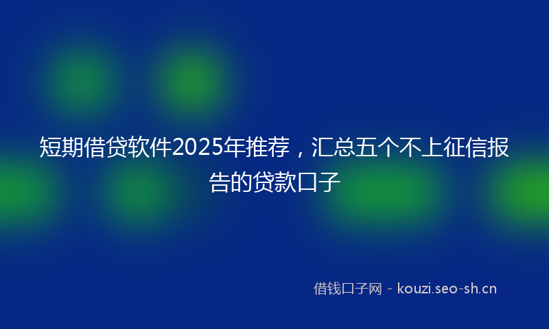 短期借贷软件2025年推荐，汇总五个不上征信报告的贷款口子
