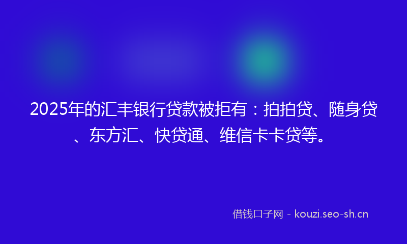 2025年的汇丰银行贷款被拒有：拍拍贷、随身贷、东方汇、快贷通、维信卡卡贷等。