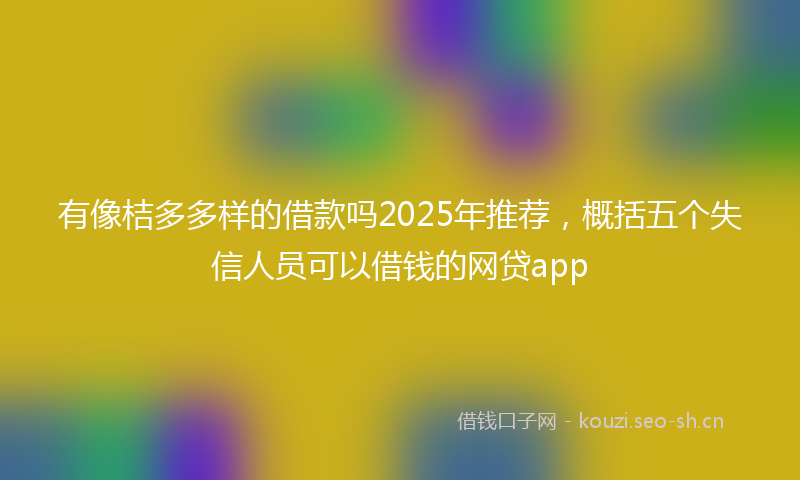 有像桔多多样的借款吗2025年推荐，概括五个失信人员可以借钱的网贷app