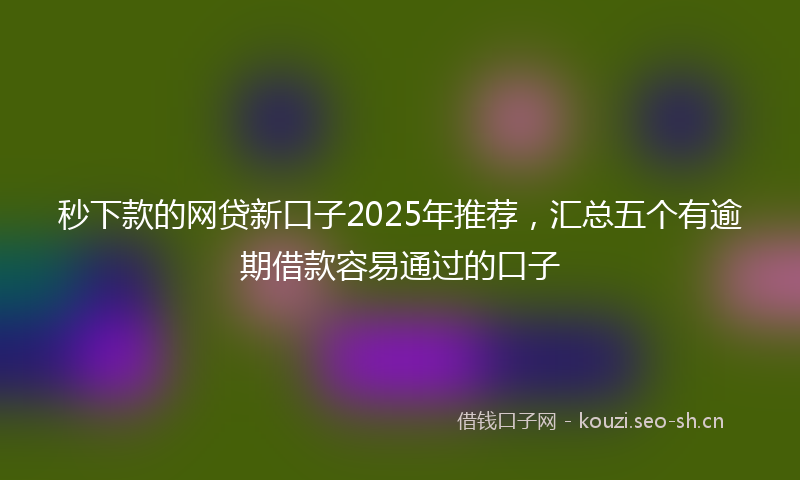秒下款的网贷新口子2025年推荐，汇总五个有逾期借款容易通过的口子