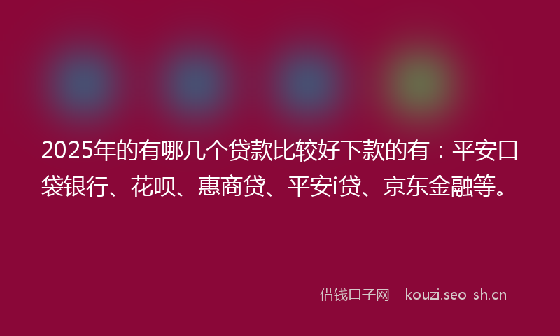 2025年的有哪几个贷款比较好下款的有:平安口袋银行、花呗、惠商贷、平安i贷、京东金融等。
