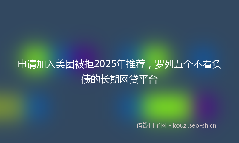 申请加入美团被拒2025年推荐，罗列五个不看负债的长期网贷平台