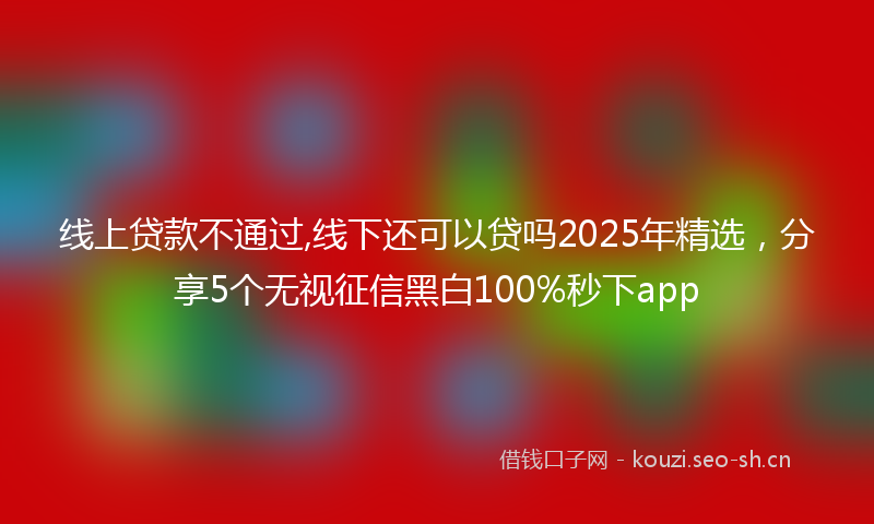 线上贷款不通过,线下还可以贷吗2025年精选，分享5个无视征信黑白100%秒下app