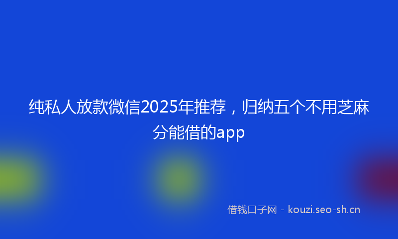 纯私人放款微信2025年推荐，归纳五个不用芝麻分能借的app