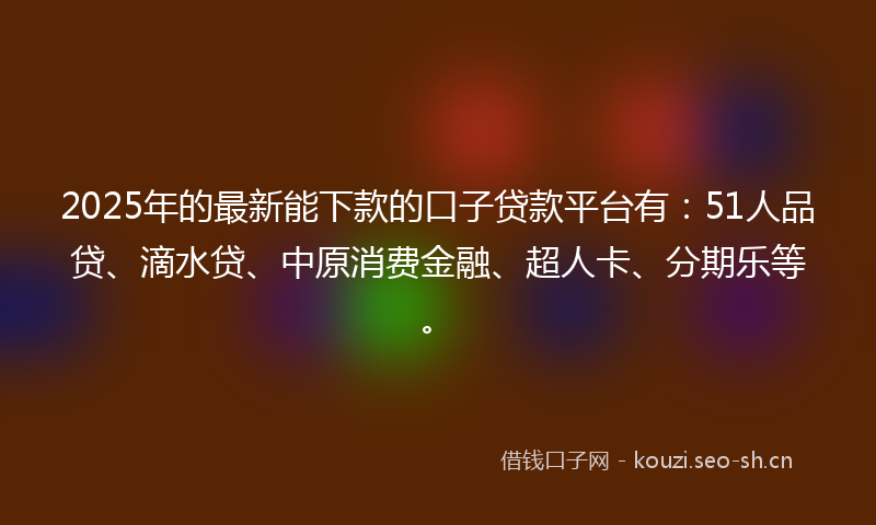 2025年的最新能下款的口子贷款平台有：51人品贷、滴水贷、中原消费金融、超人卡、分期乐等。