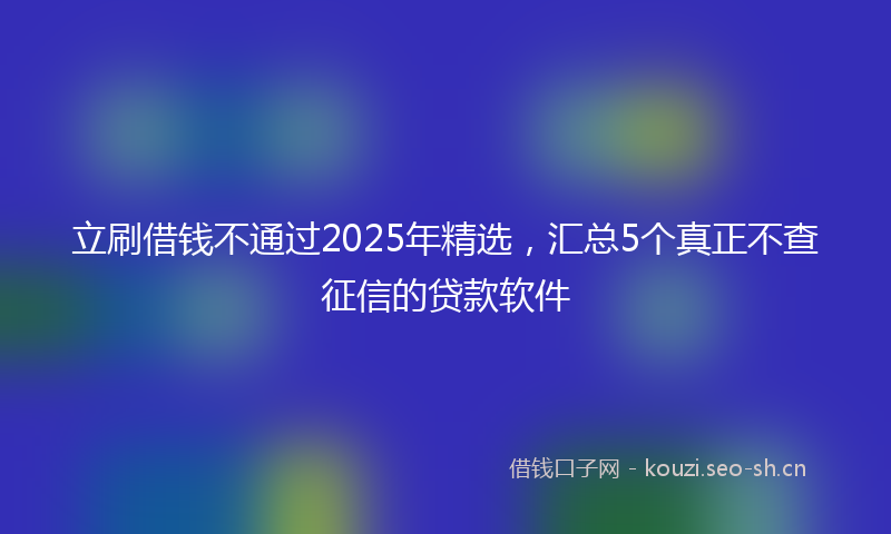 立刷借钱不通过2025年精选，汇总5个真正不查征信的贷款软件