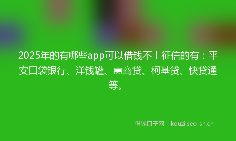 2025年的有哪些app可以借钱不上征信的有：平安口袋银行、洋钱罐、惠商贷、柯基贷、快贷通等。