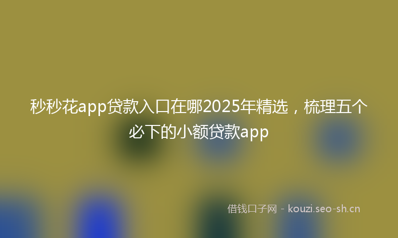 秒秒花app贷款入口在哪2025年精选，梳理五个必下的小额贷款app