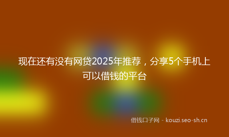 现在还有没有网贷2025年推荐，分享5个手机上可以借钱的平台