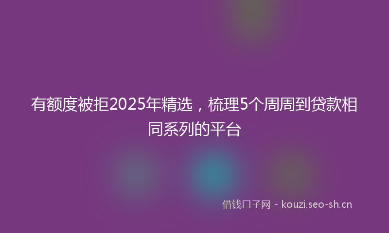 有额度被拒2025年精选，梳理5个周周到贷款相同系列的平台