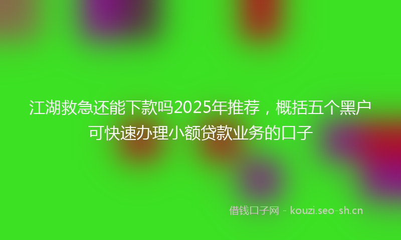 江湖救急还能下款吗2025年推荐，概括五个黑户可快速办理小额贷款业务的口子