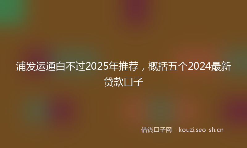 浦发运通白不过2025年推荐，概括五个2024最新贷款口子