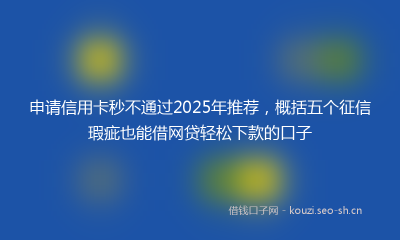 申请信用卡秒不通过2025年推荐，概括五个征信瑕疵也能借网贷轻松下款的口子
