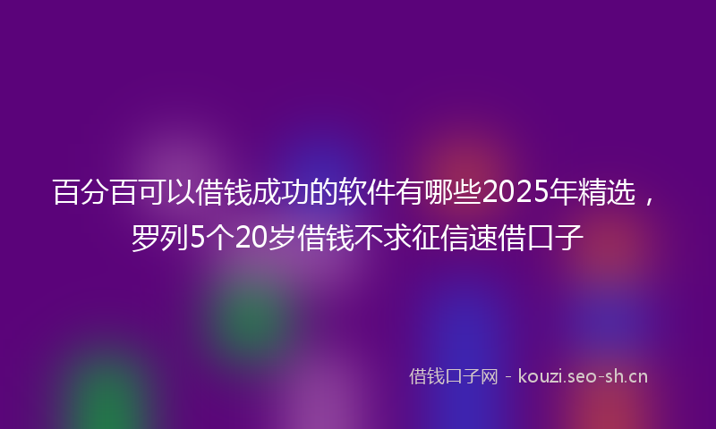 百分百可以借钱成功的软件有哪些2025年精选，罗列5个20岁借钱不求征信速借口子