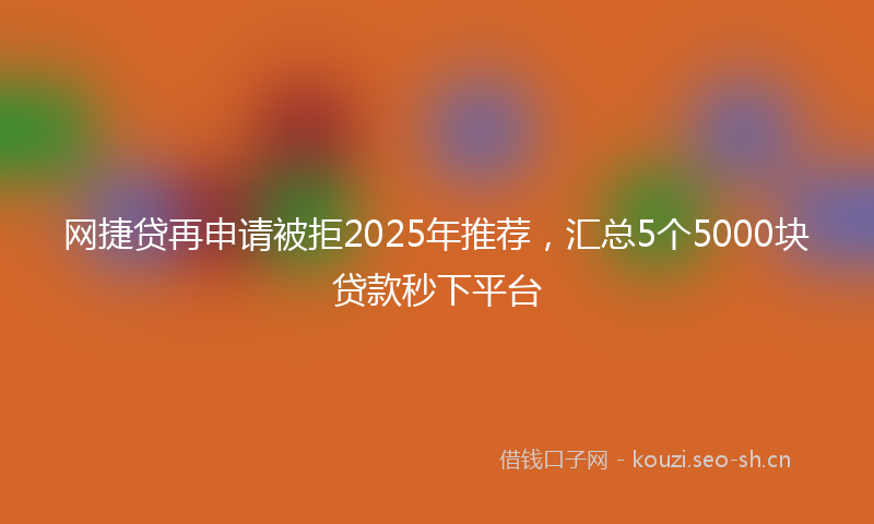 网捷贷再申请被拒2025年推荐，汇总5个5000块贷款秒下平台
