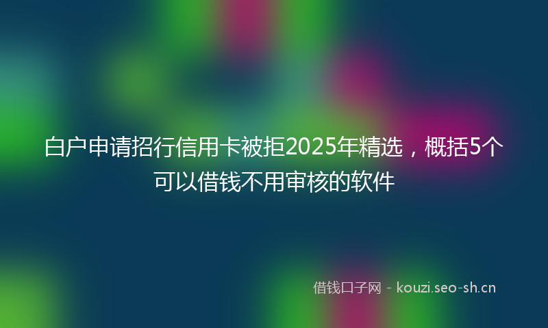 白户申请招行信用卡被拒2025年精选，概括5个可以借钱不用审核的软件