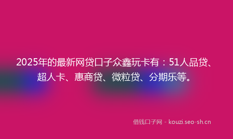 2025年的最新网贷口子众鑫玩卡有：51人品贷、超人卡、惠商贷、微粒贷、分期乐等。