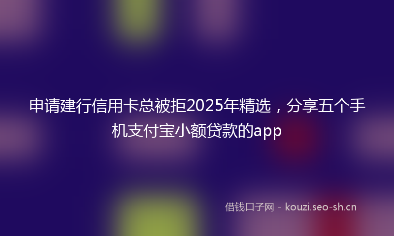 申请建行信用卡总被拒2025年精选，分享五个手机支付宝小额贷款的app