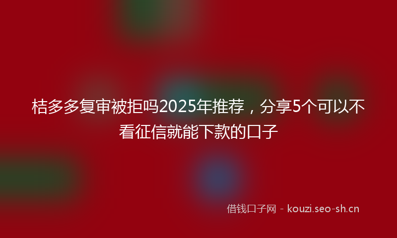 桔多多复审被拒吗2025年推荐，分享5个可以不看征信就能下款的口子