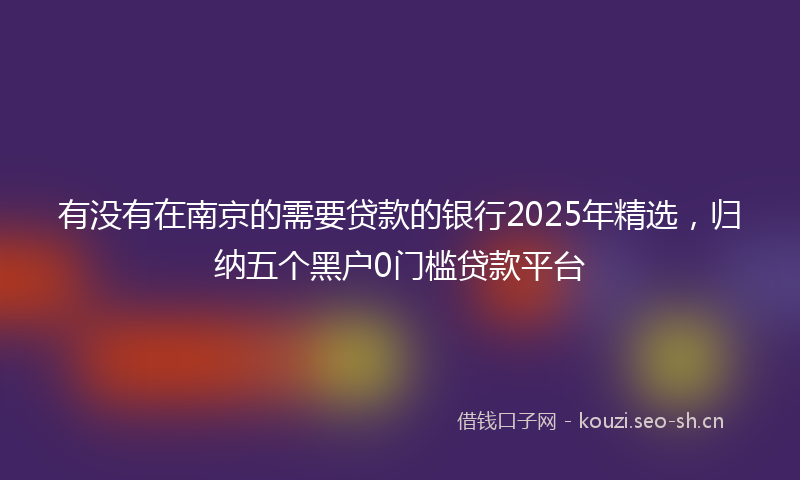 有没有在南京的需要贷款的银行2025年精选，归纳五个黑户0门槛贷款平台